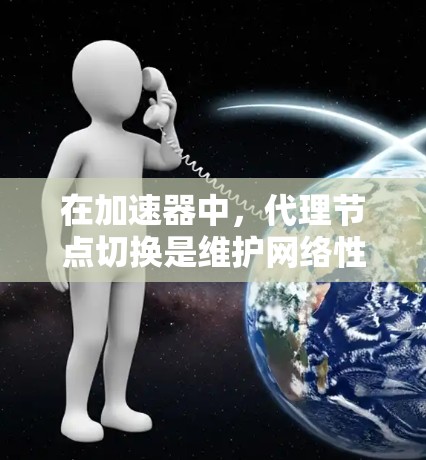 在加速器中，代理节点切换是维护网络性能的重要操作，确保数据传输的高效和稳定。以下是对代理节点切换的详细分析和总结