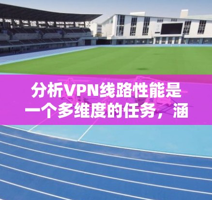 分析VPN线路性能是一个多维度的任务，涵盖了从基础网络性能指标到实际应用场景的具体需求。以下是对VPN线路性能的详细分析