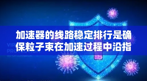 加速器的线路稳定排行是确保粒子束在加速过程中沿指定轨迹稳定运动的关键技术。以下是对这一概念的详细分析及总结