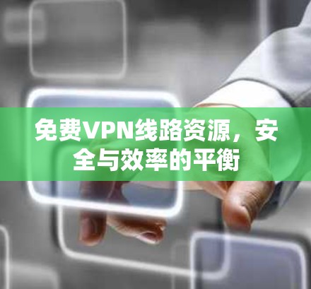 免费VPN线路资源,安全与效率的平衡 免费VPN线路资源,安全与效率的平衡