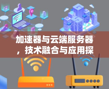 加速器与云端服务器,技术融合与应用探索 加速器与云端服务器,技术融合与应用探索