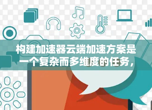 构建加速器云端加速方案是一个复杂而多维度的任务，需要综合考虑多个因素才能实现最佳效果。以下是一个结构化的方案，基于上述思考过程，帮助您在云环境中有效配置和部署加速器