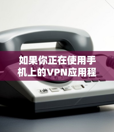 如果你正在使用手机上的VPN应用程序，想要检查并更新版本，可以按照以下步骤操作