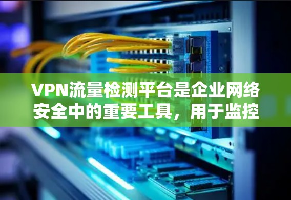 VPN流量检测平台是企业网络安全中的重要工具,用于监控和管理VPN流量,确保网络安全和合规性。以下是对该平台的详细分析 VPN流量检测平台是企业网络安全中的重要工具,用于监控和管理VPN流量,确保网络安全和合规性。以下是对该平台的详细分析