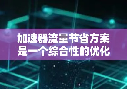 加速器流量节省方案是一个综合性的优化策略，旨在通过多种技术手段减少数据处理负担，提升效率。以下是该方案的详细分步说明