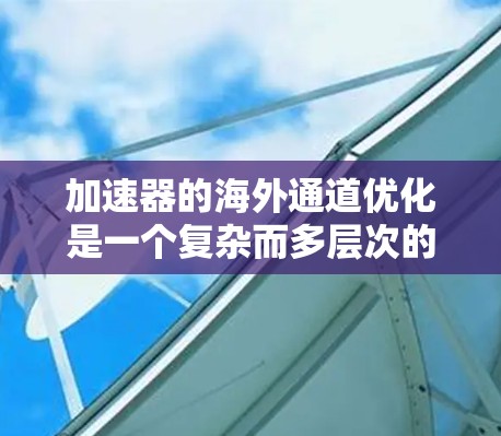 加速器的海外通道优化是一个复杂而多层次的任务,涉及市场研究、竞争对手分析、产品定位、定价策略、销售渠道建立以及文化差异适应等多个方面。以下是一些关键点和策略,帮助优化加速器的海外通道 加速器的海外通道优化是一个复杂而多层次的任务,涉及市场研究、竞争对手分析、产品定位、定价策略、销售渠道建立以及文化差异适应等多个方面。以下是一些关键点和策略,帮助优化加速器的海外通道
