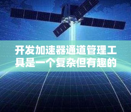 开发加速器通道管理工具是一个复杂但有趣的任务，涉及多个步骤和技术选择。以下是逐步的解决方案