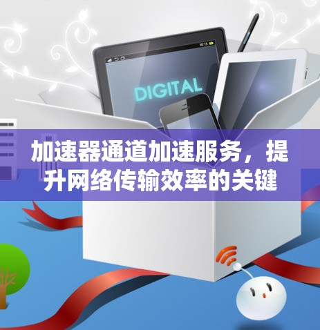 加速器通道加速服务,提升网络传输效率的关键技术 加速器通道加速服务,提升网络传输效率的关键技术