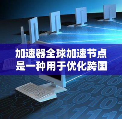 加速器全球加速节点是一种用于优化跨国数据传输的技术，旨在通过智能路由和负载均衡显著提升数据传输速度和可靠性。以下是对该技术的详细分析