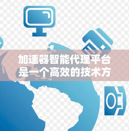 加速器智能代理平台是一个高效的技术方案，用于在处理复杂计算任务时显著提升应用性能。以下是对加速器智能代理平台的详细分析和总结