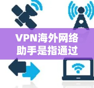VPN<strong>海外网络</strong>助手是指通过VPN技术连接到海外服务器，获取更广泛的网络访问权限和更高的安全性。以下是详细的步骤和注意事项