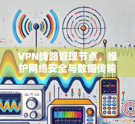 VPN<strong>线路管理</strong>节点，维护网络安全与数据传输效率的关键因素