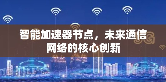智能加速器节点,未来通信网络的核心创新 智能加速器节点,未来通信网络的核心创新