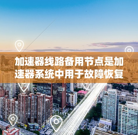加速器线路备用节点是加速器系统中用于故障恢复和维持运行的关键组件。以下是对其概念和功能的详细总结 加速器线路备用节点是加速器系统中用于故障恢复和维持运行的关键组件。以下是对其概念和功能的详细总结