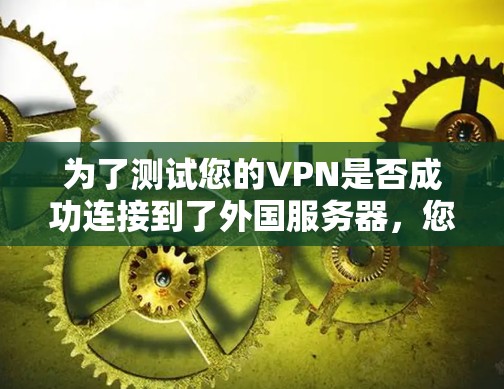 为了测试您的VPN是否成功连接到了外国服务器，您可以按照以下步骤进行