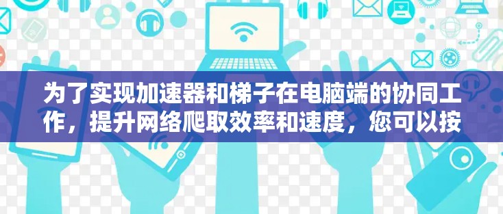 为了实现加速器和梯子在电脑端的协同工作,提升网络爬取效率和速度,您可以按照以下步骤进行配置和优化 为了实现加速器和梯子在电脑端的协同工作,提升网络爬取效率和速度,您可以按照以下步骤进行配置和优化