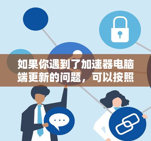 如果你遇到了加速器电脑端更新的问题,可以按照以下步骤进行检查和解决 如果你遇到了加速器电脑端更新的问题,可以按照以下步骤进行检查和解决
