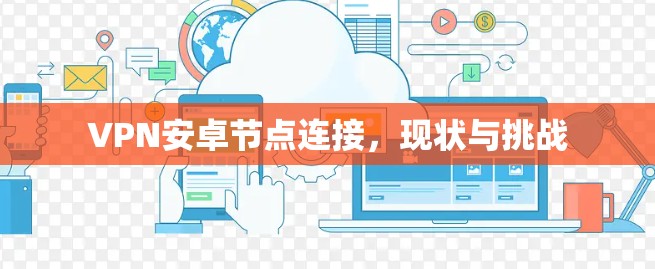 VPN安卓节点连接,现状与挑战 VPN安卓节点连接,现状与挑战