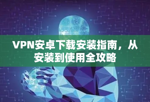 VPN安卓下载安装指南，从安装到使用全攻略