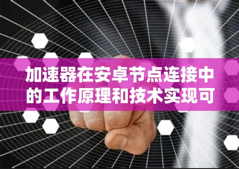 加速器在安卓节点连接中的工作原理和技术实现可以从以下几个方面进行详细解释 加速器在安卓节点连接中的工作原理和技术实现可以从以下几个方面进行详细解释