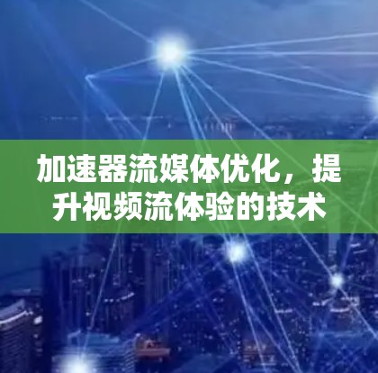 加速器流媒体优化,提升视频流体验的技术突破 加速器流媒体优化,提升视频流体验的技术突破