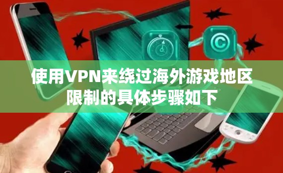 使用VPN来绕过海外游戏地区限制的具体步骤如下