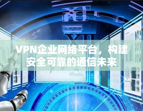 VPN企业网络平台,构建安全可靠的通信未来 VPN企业网络平台,构建安全可靠的通信未来