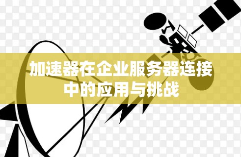 加速器在企业服务器连接中的应用与挑战 加速器在企业服务器连接中的应用与挑战