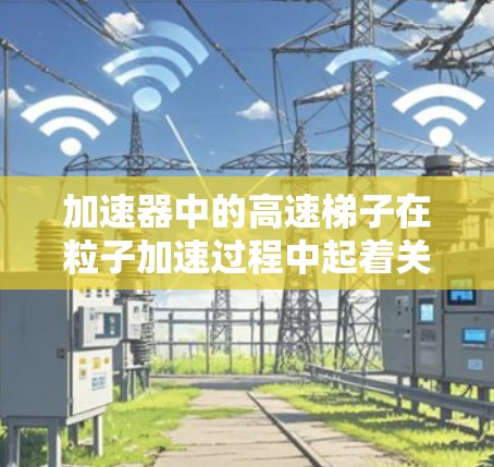 加速器中的高速梯子在粒子加速过程中起着关键作用。以下是对高速梯子排行及其在加速器中的作用的详细分析 加速器中的高速梯子在粒子加速过程中起着关键作用。以下是对高速梯子排行及其在加速器中的作用的详细分析