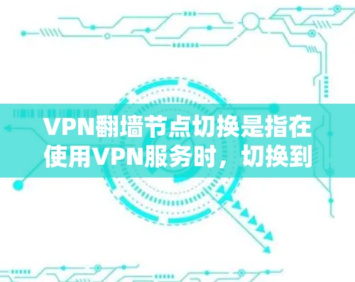 VPN翻墙节点切换是指在使用VPN服务时，切换到不同的服务器或节点以实现不同的网络效果。以下是一些关于VPN翻墙节点切换的详细说明和操作步骤