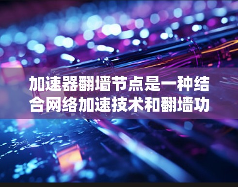 加速器翻墙节点是一种结合网络加速技术和翻墙功能的解决方案，旨在帮助用户更高效地访问网络资源，绕过网络限制。以下是对加速器翻墙节点的详细分析
