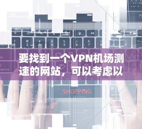 要找到一个VPN机场测速的网站，可以考虑以下几种工具，它们能够帮助你测试VPN连接的速度和性能