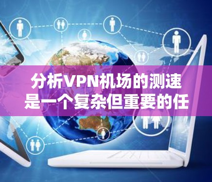 分析VPN机场的测速是一个复杂但重要的任务，涉及多个方面的考量。以下是对这一过程的详细分析和步骤指南