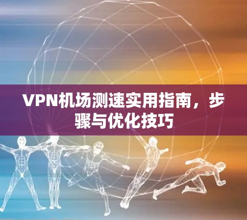 VPN机场测速实用指南，步骤与优化技巧