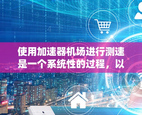 使用加速器机场进行测速是一个系统性的过程,以下是分步骤的指南 使用加速器机场进行测速是一个系统性的过程,以下是分步骤的指南