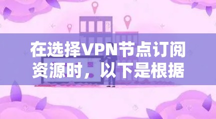 在选择VPN节点订阅资源时，以下是根据您的需求和考虑因素的总结建议