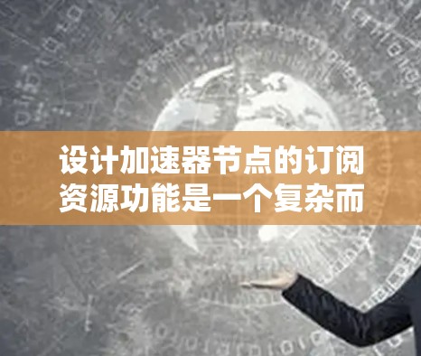 设计加速器节点的订阅资源功能是一个复杂而多方面的任务,涉及资源管理、安全性、计费等多个方面。以下是对该功能的详细分析和设计方案 设计加速器节点的订阅资源功能是一个复杂而多方面的任务,涉及资源管理、安全性、计费等多个方面。以下是对该功能的详细分析和设计方案