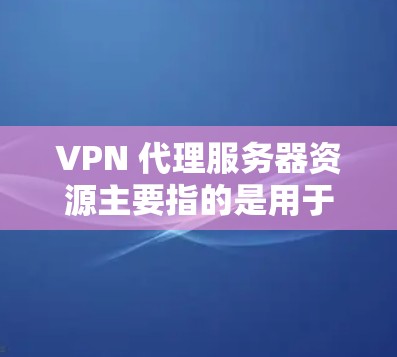 VPN 代理服务器资源主要指的是用于 VPN(虚拟专用网络)服务的服务器资源,包括服务器地址、配置指南、VPN 协议支持等。以下是一些关于 VPN 代理服务器资源的关键点和相关信息 VPN 代理服务器资源主要指的是用于 VPN(虚拟专用网络)服务的服务器资源,包括服务器地址、配置指南、VPN 协议支持等。以下是一些关于 VPN 代理服务器资源的关键点和相关信息