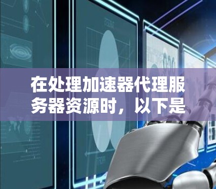 在处理加速器代理服务器资源时,以下是一些关键步骤和考虑因素 在处理加速器代理服务器资源时,以下是一些关键步骤和考虑因素