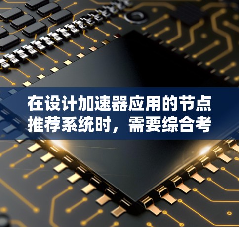 在设计加速器应用的节点推荐系统时，需要综合考虑多个关键因素，以确保推荐的准确性和有效性。以下是一个结构化的总结，帮助您理解如何优化节点推荐流程