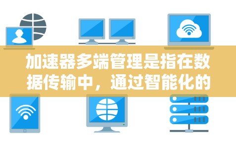 加速器多端管理是指在数据传输中，通过智能化的技术同时管理多个端口或接口，以确保高效、稳定和安全地处理数据。以下是对加速器多端管理的详细分析