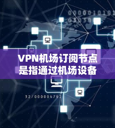 VPN机场订阅节点是指通过机场设备连接到一个VPN服务器，使用特定的订阅服务来获取互联网连接。这种方式通常用于确保连接的安全性和隐私性，特别是在公共Wi-Fi环境下