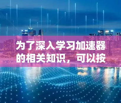 为了深入学习加速器的相关知识,可以按照以下主题整理科学网络资源,帮助系统地进行学习和应用 为了深入学习加速器的相关知识,可以按照以下主题整理科学网络资源,帮助系统地进行学习和应用