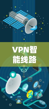 VPN智能线路优化与安全防护分析 VPN智能线路优化与安全防护分析