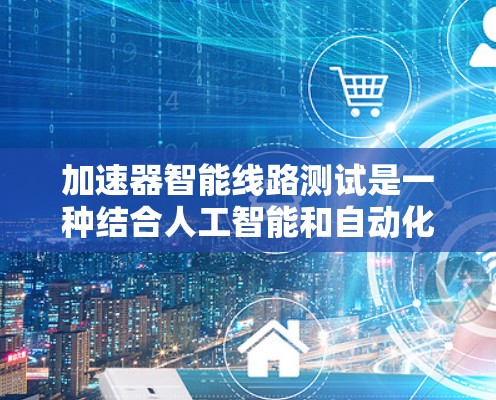加速器智能线路测试是一种结合人工智能和自动化技术的测试方法，旨在提高加速器测试效率和准确性。以下是对该技术的详细总结