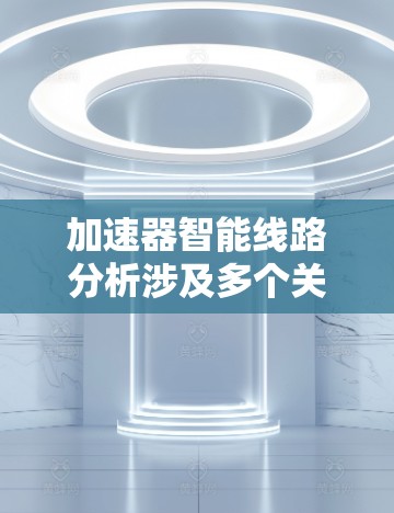 加速器智能线路分析涉及多个关键技术和应用场景，以下是对这一主题的详细解析