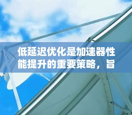 低延迟优化是加速器性能提升的重要策略，旨在减少数据处理时间，提高系统响应速度。以下是对低延迟优化的详细分析和总结