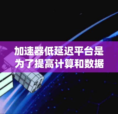 加速器低延迟平台是为了提高计算和数据处理效率而设计的系统，特别适用于需要实时响应和低延迟的应用场景。以下是对这一平台的详细分析
