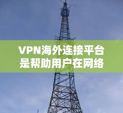 VPN海外连接平台是帮助用户在网络安全和隐私保护方面提供支持的重要工具，尤其是在需要访问受限或受保护的资源时。以下是关于VPN海外连接平台的一些关键点和信息