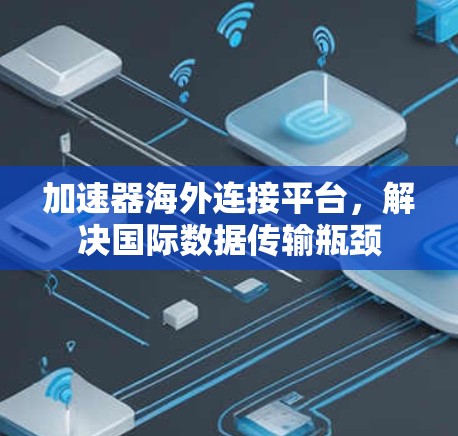 加速器海外连接平台,解决国际数据传输瓶颈 加速器海外连接平台,解决国际数据传输瓶颈
